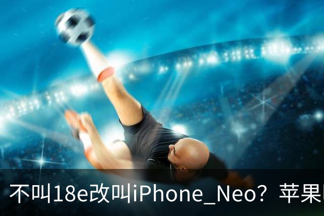 不叫18e改叫iPhone Neo？苹果明年春季入门新机曝光：换上灵动岛与A20芯片，依然是单摄！