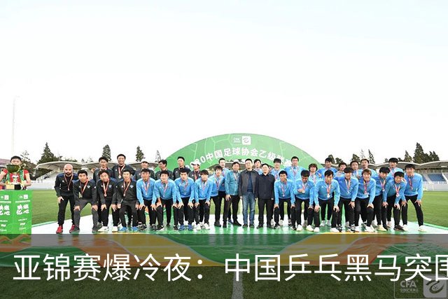 亚锦赛爆冷夜：中国乒乓黑马突围，顶级种子纷纷折戟赛场