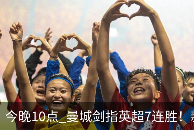 今晚10点 曼城剑指英超7连胜！新帅冲击纪录 比肩穆帅克洛普