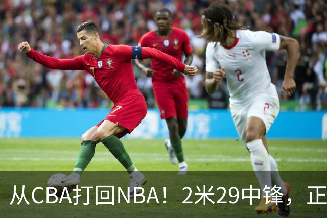 从CBA打回NBA！2米29中锋，正式加盟76人！