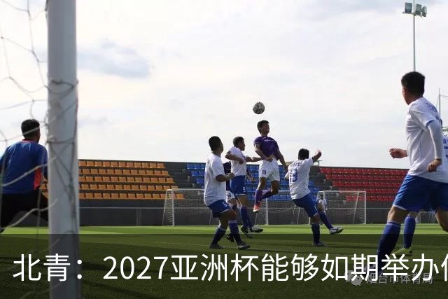 北青：2027亚洲杯能够如期举办仍存变数 下月将确定是否延期