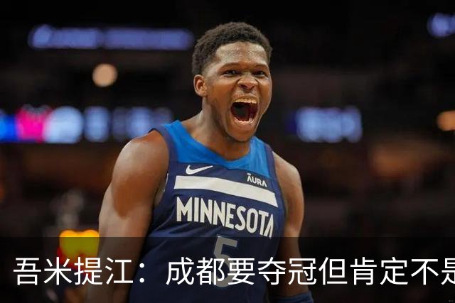 吾米提江：成都要夺冠但肯定不是今天；防住费利佩是运气好