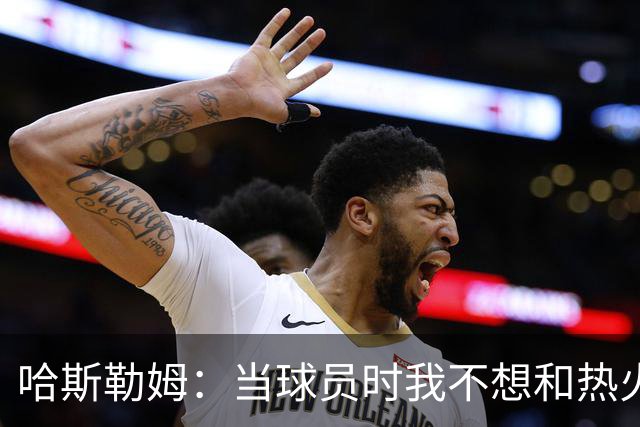 哈斯勒姆：当球员时我不想和热火以外的人交朋友 我是来赢球的