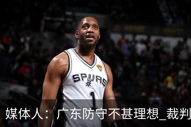 媒体人：广东防守不甚理想 裁判吹罚是一方面 自身策略也是一方面