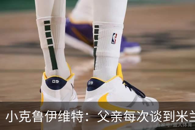 小克鲁伊维特：父亲每次谈到米兰都充满爱意，能理解那种感受