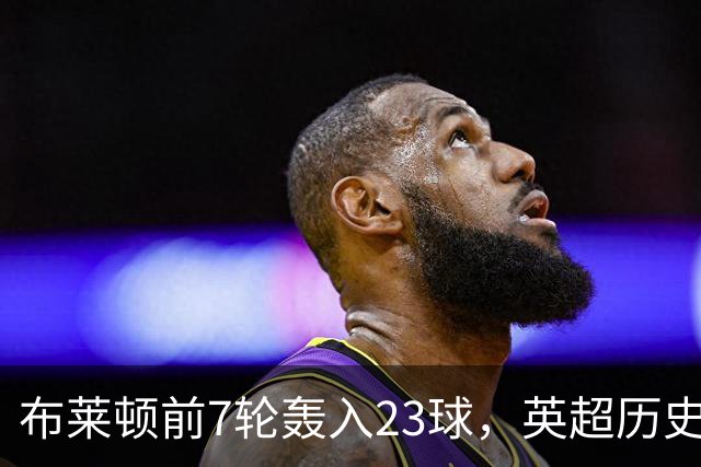 布莱顿前7轮轰入23球，英超历史仅三队同期进球更多