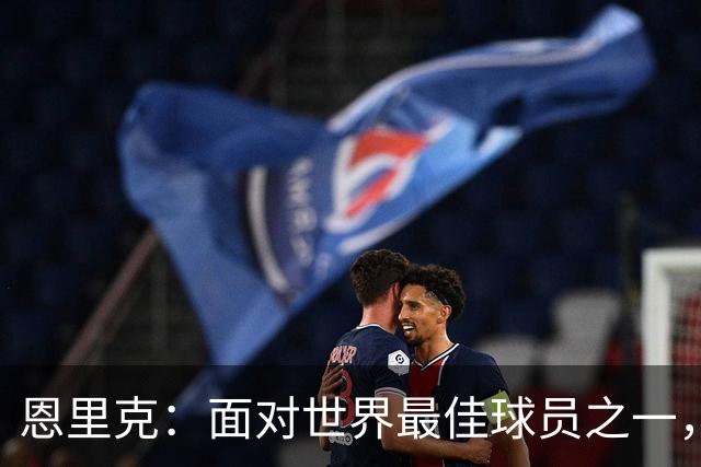 恩里克：面对世界最佳球员之一，卢卡斯踢得令人难以置信