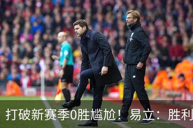 打破新赛季0胜尴尬！易立：胜利来之不易 希望球员记住赢球的感觉