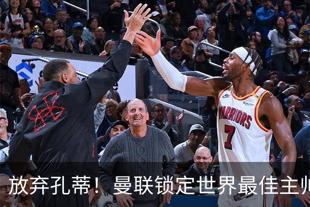 放弃孔蒂！曼联锁定世界最佳主帅！实力碾压卡里克