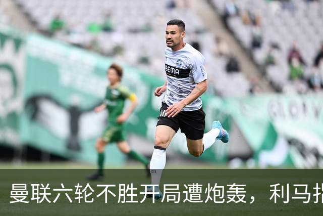 曼联六轮不胜开局遭炮轰，利马指责管理层引内部矛盾