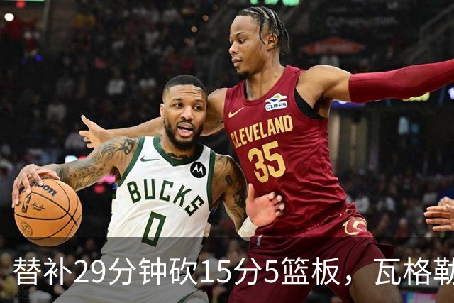 替补29分钟砍15分5篮板，瓦格勒坦言节奏慢了很多