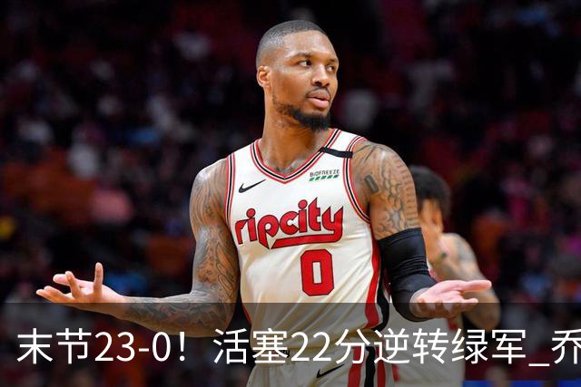 末节23-0！活塞22分逆转绿军 乔治空砍38+5