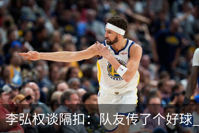 李弘权谈隔扣：队友传了个好球 我觉得机会挺好的 就自然的发生了