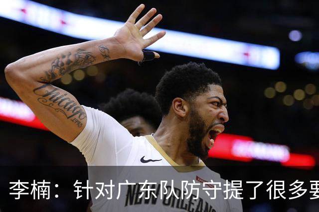 李楠：针对广东队防守提了很多要求 让对手得了78分相对控制不错