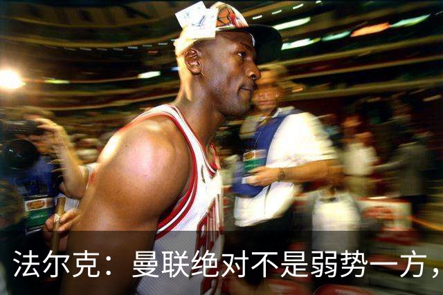 法尔克：曼联绝对不是弱势一方，连续几场不胜的他们很危险