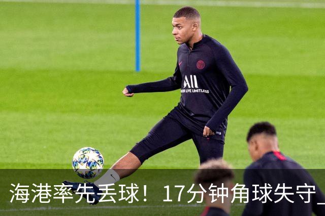 海港率先丢球！17分钟角球失守 对手头球破僵局