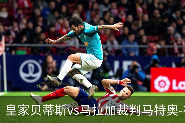 皇家贝蒂斯vs马拉加裁判马特奥-布斯克茨数据：近20场5红99黄5点