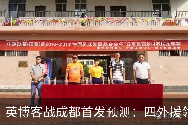 英博客战成都首发预测：四外援领衔，铁腰及时回归，三大主力缺阵