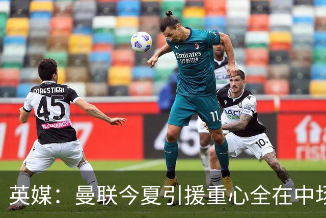 英媒：曼联今夏引援重心全在中场，冬窗将签左后卫和中锋弥补过失