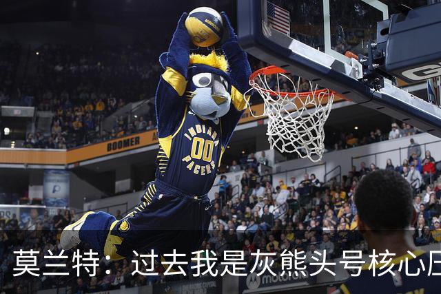 莫兰特：过去我是灰熊头号核心压力很大 如今不用再过度消耗身体