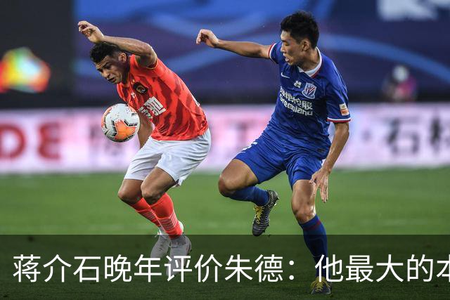 蒋介石晚年评价朱德：他最大的本事，是让人永远看不出他的本事？