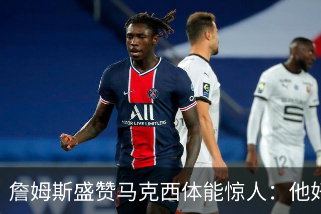 詹姆斯盛赞马克西体能惊人：他好像根本不会累