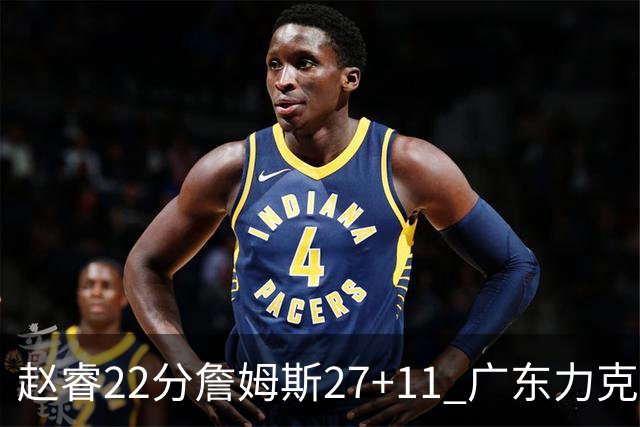 赵睿22分詹姆斯27+11 广东力克天津豪取13连胜
