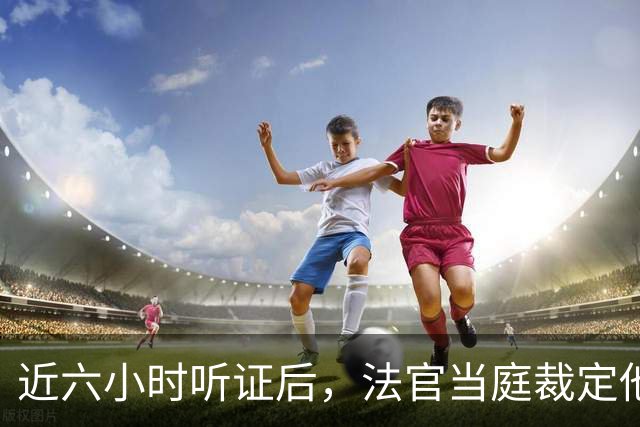 近六小时听证后，法官当庭裁定他本赛季可以打球