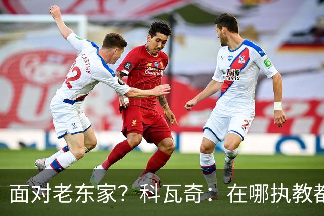 面对老东家？科瓦奇：在哪执教都全心投入，想和多特一起捧杯
