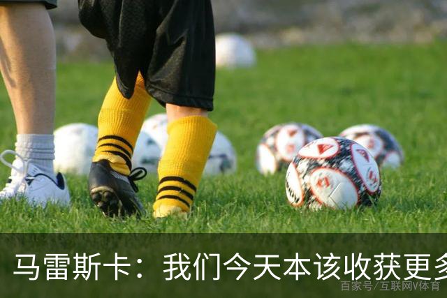 马雷斯卡：我们今天本该收获更多，但我们会从中吸取教训