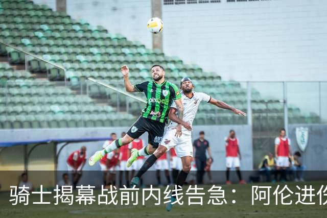 骑士揭幕战前内线告急：阿伦进伤病名单，托姆林缺阵3到4周