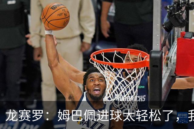 龙赛罗：姆巴佩进球太轻松了，我梦到他在诺坎普梅开二度
