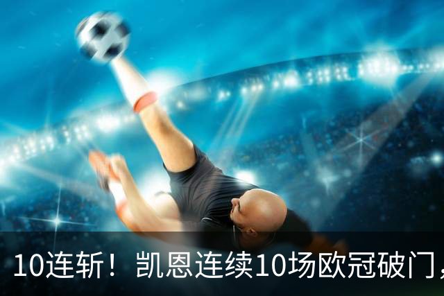 10连斩！凯恩连续10场欧冠破门，距离C罗神迹只差1场