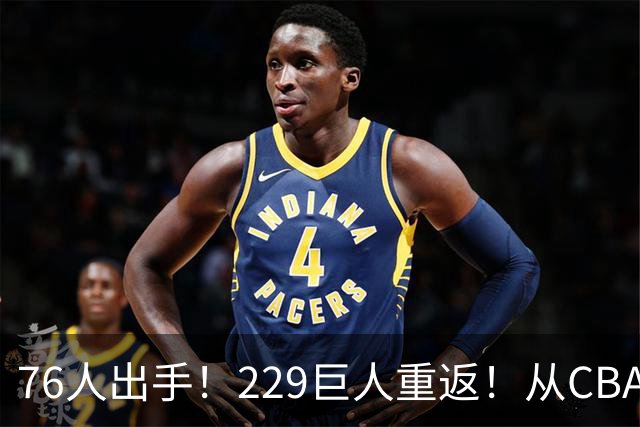 76人出手！229巨人重返！从CBA杀回来！能留下来吗？