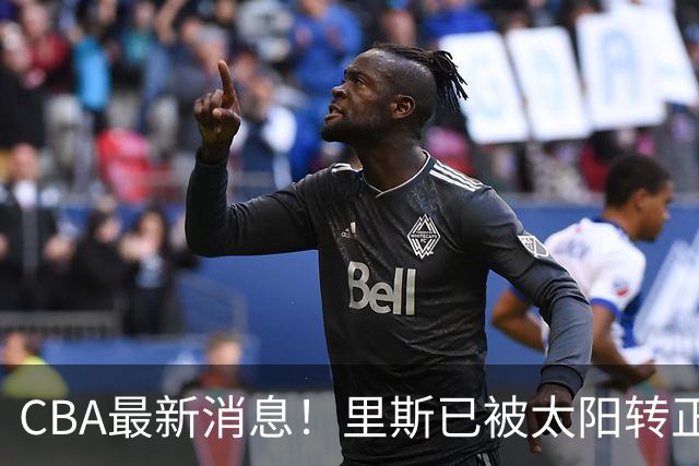 CBA最新消息！里斯已被太阳转正，广东队惨遭重大打击！‍