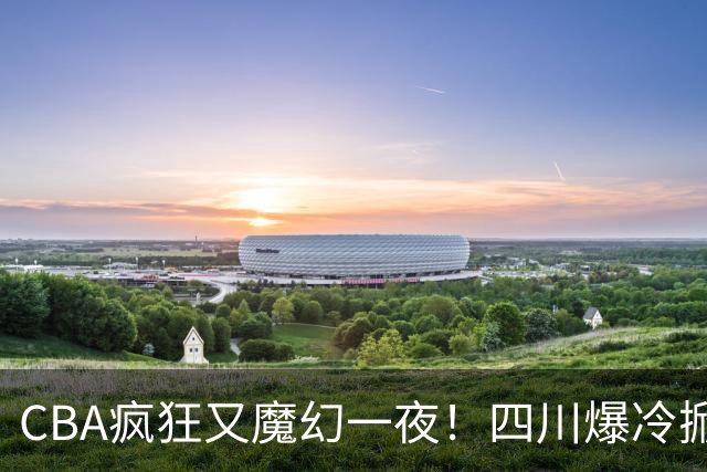 CBA疯狂又魔幻一夜！四川爆冷掀翻广东克星：11冠王遭两连败开局？