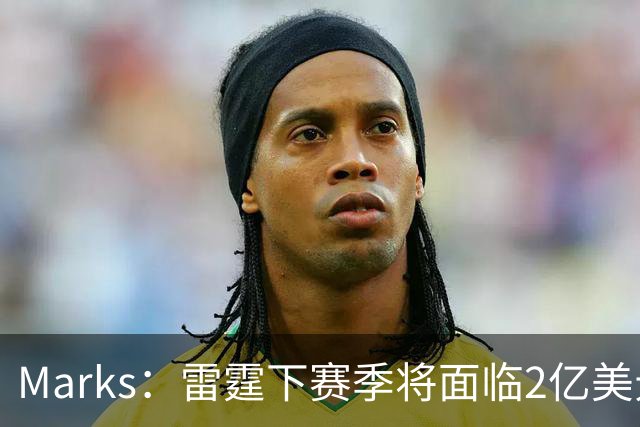 Marks：雷霆下赛季将面临2亿美元奢侈税罚款！但不影响核心留队